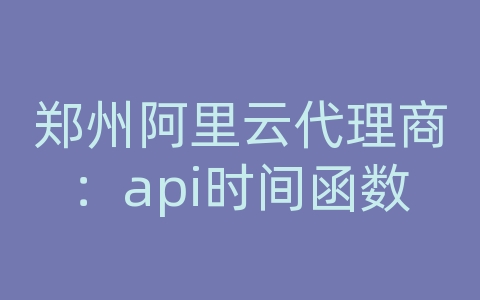 郑州阿里云代理商：api时间函数