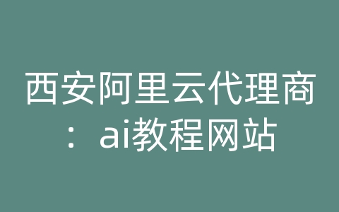 西安阿里云代理商：ai教程网站