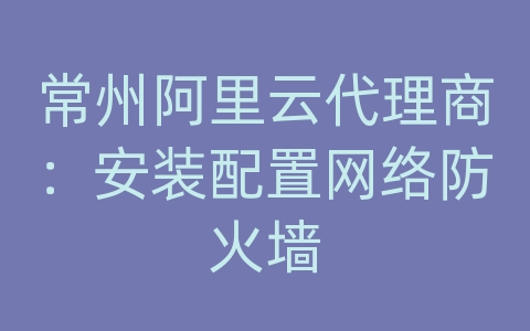 常州阿里云代理商：安装配置网络防火墙