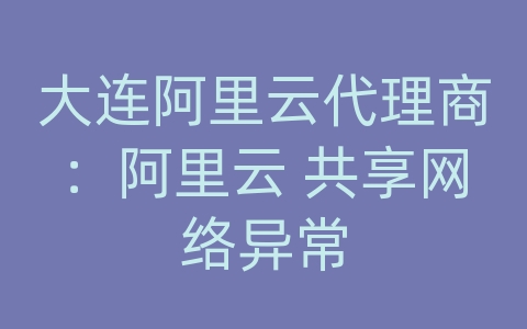 大连阿里云代理商：阿里云 共享网络异常