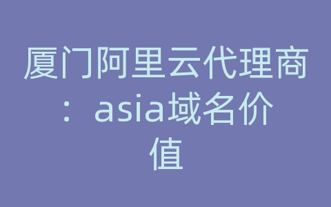 厦门阿里云代理商：asia域名价值