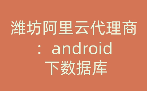 潍坊阿里云代理商：android 下数据库