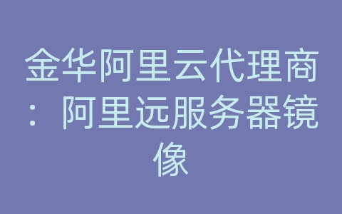 金华阿里云代理商：阿里远服务器镜像