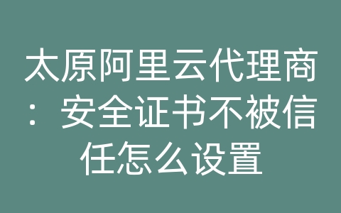 太原阿里云代理商：安全证书不被信任怎么设置