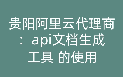 贵阳阿里云代理商：api文档生成工具 的使用