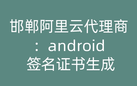 邯郸阿里云代理商：android 签名证书生成