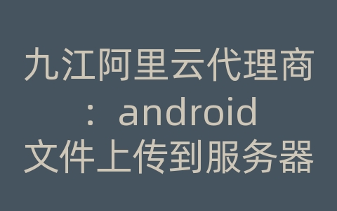 九江阿里云代理商：android文件上传到服务器