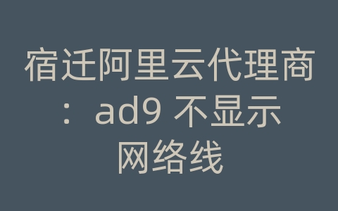 宿迁阿里云代理商：ad9 不显示网络线