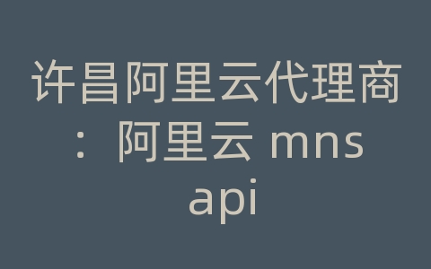 许昌阿里云代理商：阿里云 mns api