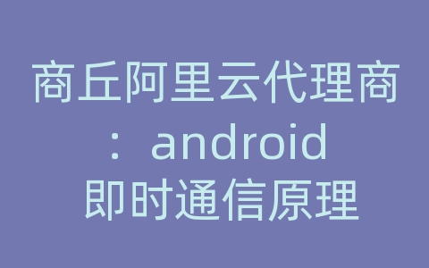 商丘阿里云代理商：android 即时通信原理