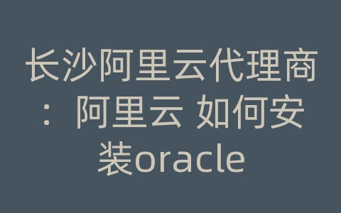 长沙阿里云代理商：阿里云 如何安装oracle