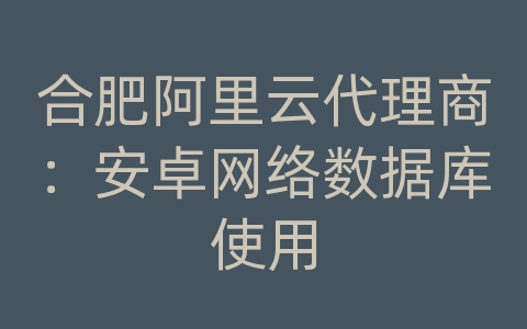 合肥阿里云代理商：安卓网络数据库使用