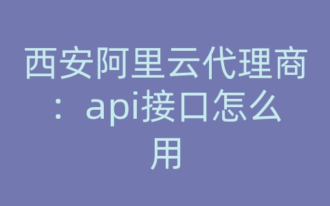 西安阿里云代理商：api接口怎么用