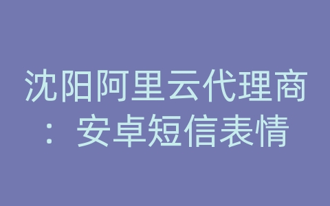 沈阳阿里云代理商：安卓短信表情