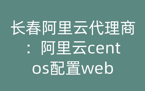 长春阿里云代理商：阿里云centos配置web