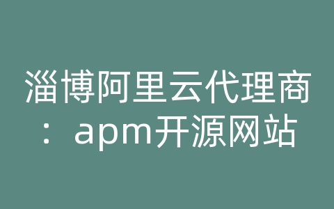 淄博阿里云代理商：apm开源网站