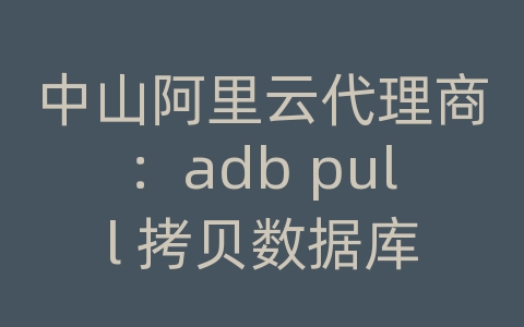 中山阿里云代理商：adb pull 拷贝数据库