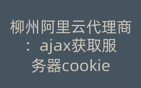 柳州阿里云代理商：ajax获取服务器cookie