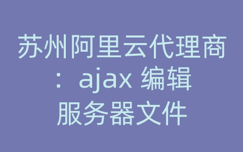 苏州阿里云代理商：ajax 编辑服务器文件