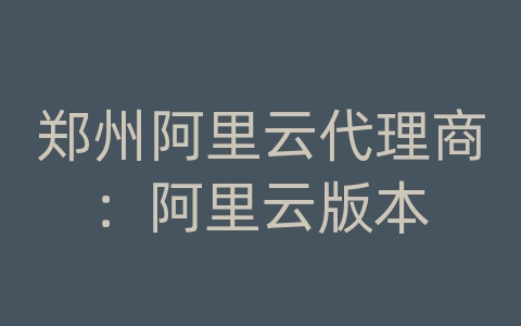 郑州阿里云代理商：阿里云版本