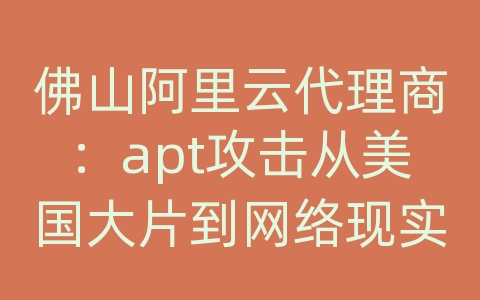 佛山阿里云代理商：apt攻击从美国大片到网络现实