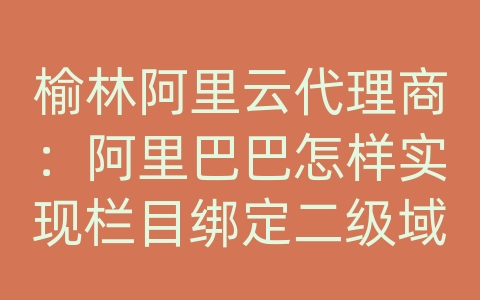 榆林阿里云代理商：阿里巴巴怎样实现栏目绑定二级域名