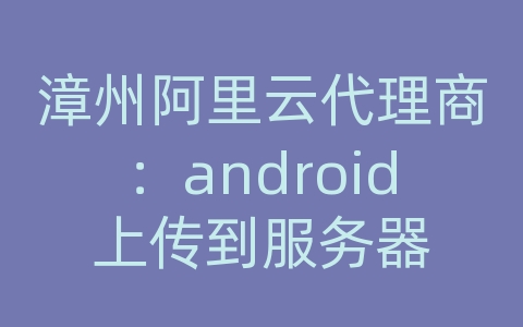 漳州阿里云代理商：android上传到服务器