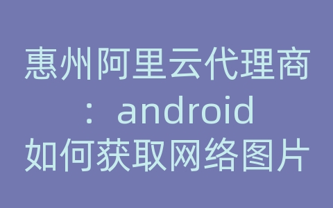 惠州阿里云代理商：android如何获取网络图片