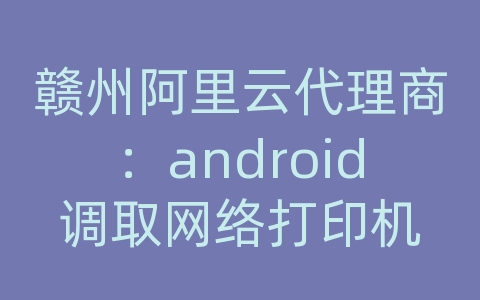 赣州阿里云代理商：android调取网络打印机