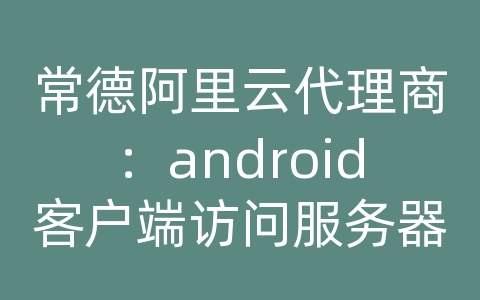 常德阿里云代理商：android客户端访问服务器端