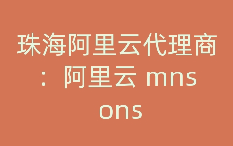 珠海阿里云代理商：阿里云 mns ons