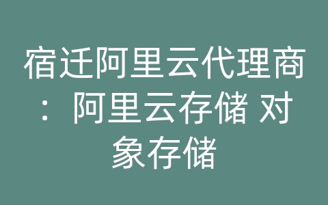 宿迁阿里云代理商：阿里云存储 对象存储