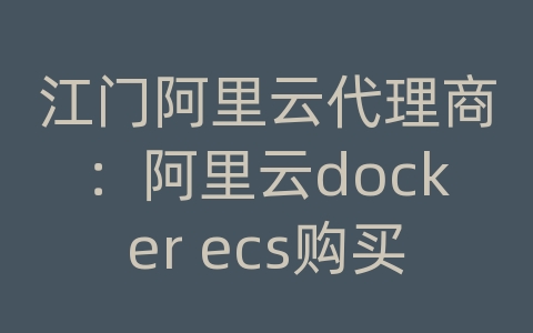 江门阿里云代理商：阿里云docker ecs购买