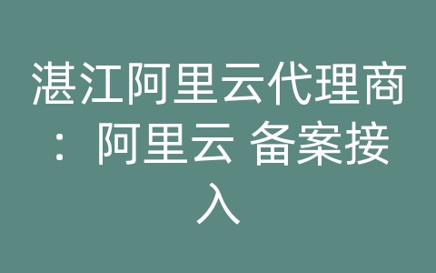 湛江阿里云代理商：阿里云 备案接入