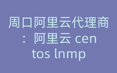 周口阿里云代理商：阿里云 centos lnmp