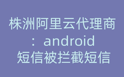 株洲阿里云代理商：android 短信被拦截短信