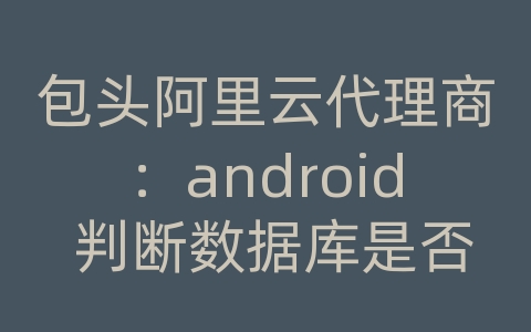 包头阿里云代理商：android 判断数据库是否存在吗