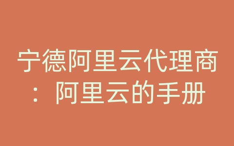 宁德阿里云代理商：阿里云的手册