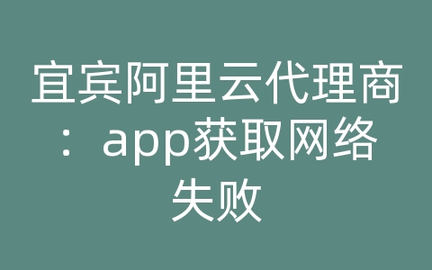 宜宾阿里云代理商：app获取网络失败