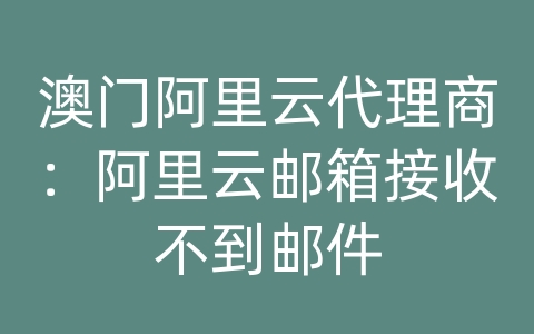 澳门阿里云代理商：阿里云邮箱接收不到邮件