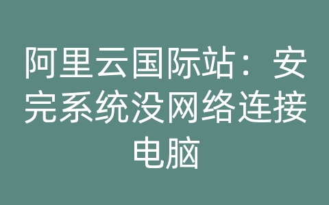 阿里云国际站：安完系统没网络连接电脑