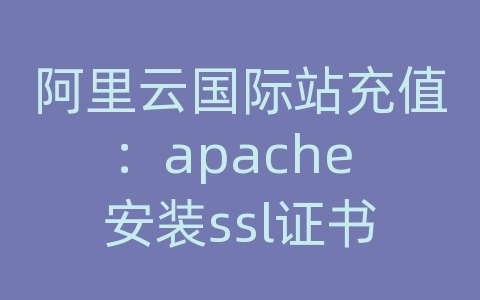 阿里云国际站充值：apache 安装ssl证书