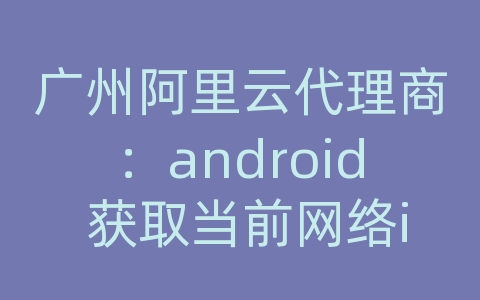 广州阿里云代理商：android 获取当前网络ip