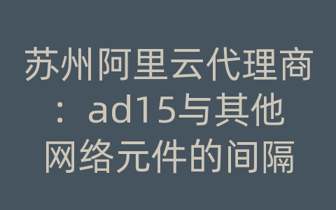 苏州阿里云代理商：ad15与其他网络元件的间隔