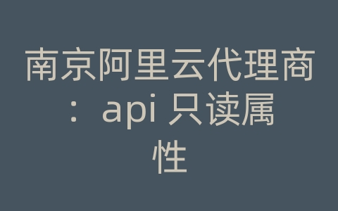 南京阿里云代理商：api 只读属性