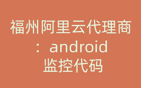 福州阿里云代理商：android 监控代码