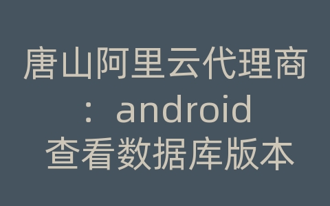 唐山阿里云代理商：android 查看数据库版本