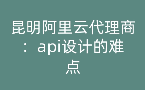 昆明阿里云代理商：api设计的难点