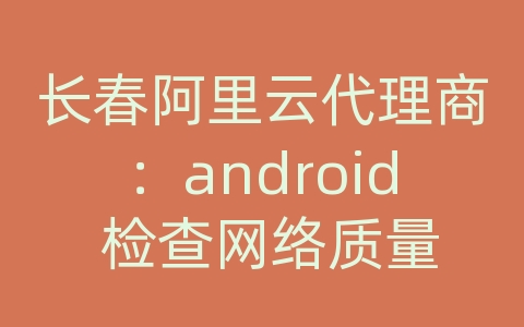 长春阿里云代理商：android 检查网络质量