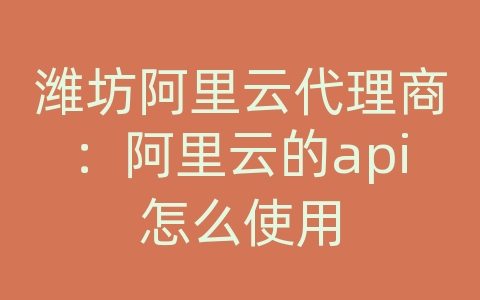 潍坊阿里云代理商：阿里云的api怎么使用